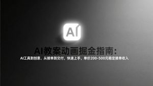 AI教案动画掘金指南：从工具到创意、从接单到交付，快速上手，单价200-500元稳定接单收入-网创项目