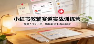 小红书教辅赛道实战训练营：普通人3天出单，妈妈轻创业首选副业-网创项目