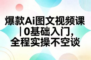 爆款Ai图文视频课，0基础入门，全程实操不空谈-网创项目