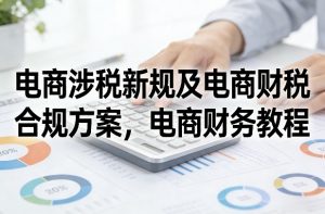 电商涉税新规及电商财税合规方案，电商财务教程-网创项目