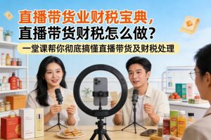 直播带货业财税宝典，直播带货财税怎么做？一堂课帮你彻底搞懂直播带货及财税处理-网创项目
