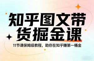 知乎图文带货掘金课，11节课保姆级教程，助你在知乎賺第一桶金-网创项目