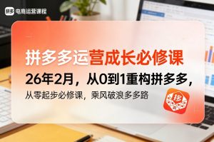 拼多多运营成长必修课26年2月，从0到1重构拼多多，从零起步必修课，乘风破浪多多路-网创项目