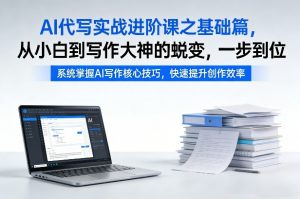 AI代写实战进阶课之基础篇，从小白到写作大神的蜕变，一步到位【揭秘】-网创项目