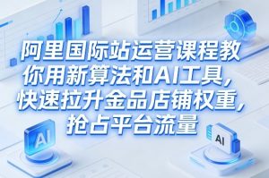 阿里国际站运营课程，教你用新算法和AI工具，快速拉升金品店铺权重，抢占平台流量(更新2026)-网创项目