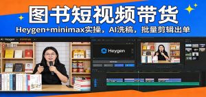 图书短视频带货：Heygen+minimax实操，AI洗稿 ，批量剪辑出单-网创项目