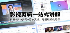 影视剪辑一站式讲解：抖音机制+养号+剪映实操，零基础轻松起号-网创项目
