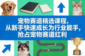 宠物赛道精选课程，从新手快速成长为行业能手，抢占宠物赛道红利-网创项目