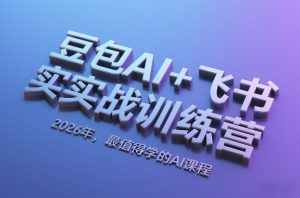 豆包AI+飞书实战训练营，2026年，最值得学的AI课程-网创项目