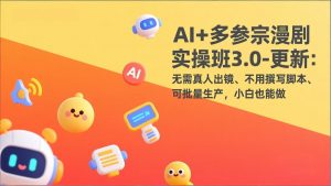 AI+多参宗漫剧实操班3.0-更新：无需真人出镜、不用撰写脚本、可批量生产，小白也能做-网创项目