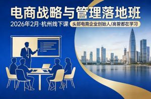 电商战略与管理落地班2026年2月份杭州线下课，头部电商企业创始人高管都在学习-网创项目