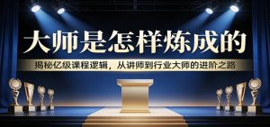 大师是怎样炼成的：揭秘亿级课程逻辑，从讲师到行业大师的进阶之路-网创项目