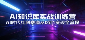 AI知识库实战训练营：AI时代红利赛道从0到1变现全流程-网创项目