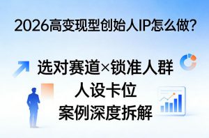 2026高变现型创始人IP怎么做？选对赛道×锁准人群×人设卡位×案例深度拆解-网创项目