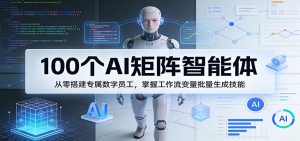 100个AI矩阵智能体，从零搭建专属数字员工，掌握工作流变量批量生成技能-网创项目