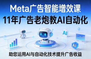 Meta广告智能增效课，11年广告老炮教AI自动化，助您运用AI与自动化技术提升广告收益-网创项目