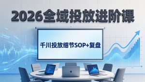2026全域投放进阶课：杭州线下3天实战，千川投放细节SOP+复盘，撬动自然流量-网创项目