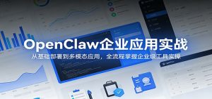 OpenClaw企业应用实战：从基础部署到多模态应用，全流程掌握企业级工具实操-网创项目