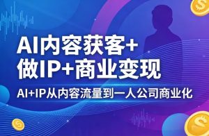 AI内容获客+做IP+商业变现，AI+IP从内容流量到一人公司商业化-网创项目