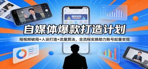 自媒体爆款打造计划：短视频破局+人设打造+流量算法，全流程实操助力账号起量变现-网创项目