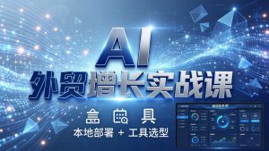 AI 外贸增长实战课：本地部署 + 工具选型，一站式搭建可落地自动化外贸系统-网创项目