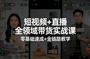 短视频+直播全领域带货实战课，零基础速成+全链路教学-网创项目