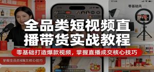 全品类短视频直播带货实战教程：零基础打造爆款视频，掌握直播成交核心技巧-网创项目