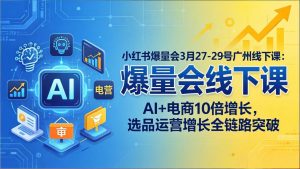小红书爆量会3月27-29号广州线下课：AI+电商10倍增长，选品运营增长全链路突破-网创项目