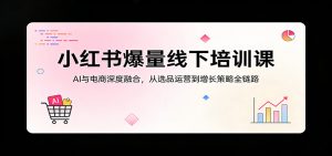 小红书爆量线下培训课：AI与电商深度融合，从选品运营到增长策略全链路-网创项目