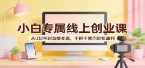 小白专属线上创业课：从0起号到直播变现，手把手教你轻松盈利-网创项目