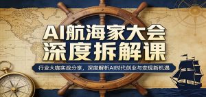 AI航海家大会深度拆解课：行业大咖实战分享，深度解析AI时代创业与变现新机遇-网创项目