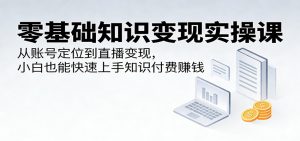 零基础知识变现实操课：从账号定位到直播变现，小白也能快速上手知识付费赚钱-网创项目