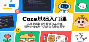 Coze基础入门课：从零掌握智能体搭建与工作流，玩转表情包制作及养生食谱出图等-网创项目