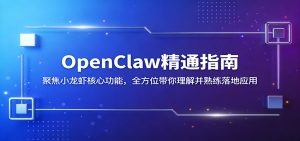 OpenClaw精通指南：聚焦小龙虾核心功能，全方位带你理解并熟练落地应用-网创项目