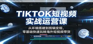 TIKTOK短视频实战运营课：从环境搭建到剪辑变现，零基础快速玩转海外短视频带货-网创项目