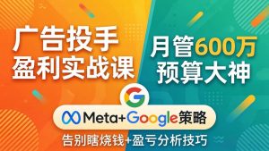 广告投手盈利实战课：月管600万预算大神，带你告别瞎烧钱，Meta+Google策略+盈亏分析-网创项目