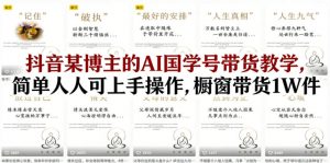 抖音某博主的AI国学号带货教学，简单人人可上手操作，橱窗带货1W件-网创项目