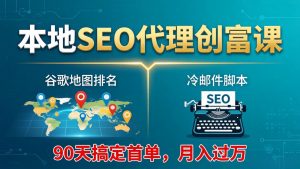 本地SEO代理创富课：谷歌地图排名+冷邮件脚本，90天搞定首单，月入过万实战体系-网创项目