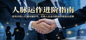 付费文章：人脉运作进阶指南，依托中间人打通关键环节，在熟人社会与职场中高效办成事-网创项目