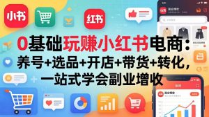 0基础玩赚小红书电商：养号+选品+开店+带货+转化，一站式学会副业增收-网创项目