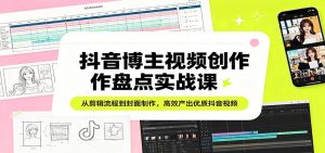 抖音博主视频创作盘点实战课：从剪辑流程到封面制作，高效产出优质抖音视频-网创项目