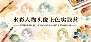 水彩人物头像上色实战营：多风格案例实操，零基础也能稳步进阶水彩头像绘制-网创项目
