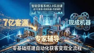 智能获客系统2.0实战课：送7亿客源+现成机器+专家辅导，零基础搭建自动化获客变现全流程-网创项目
