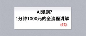 AI漫剧1分钟1000元的全流程讲解-网创项目