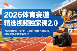 2026体育赛道精选视频独家课2.0，百万粉丝博主亲授：从0到1的制作全流程，实现流量与收益双丰收-网创项目