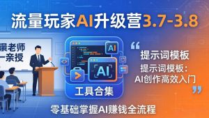 流量玩家AI升级营3.7-3.8全套资料：多老师亲授+工具合集+提示词模板，零基础掌握AI赚钱全流程-网创项目