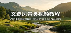 文鸳风景类视频教程：从账号准备定位到剪辑调色，账号起号与DOU+高性价比投放技巧-网创项目