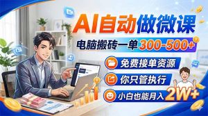 AI自动做微课，电脑搬砖一单300-500+，免费接单资源，你只管执行，小白也能月入2W+-网创项目