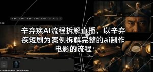 辛弃疾AI流程拆解直播，以辛弃疾短剧为案例拆解完整的ai制作电影的流程-网创项目