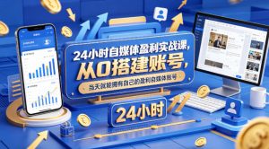 24小时自媒体盈利实战课，从0搭建账号，当天就能拥有自己的盈利自媒体账号-网创项目